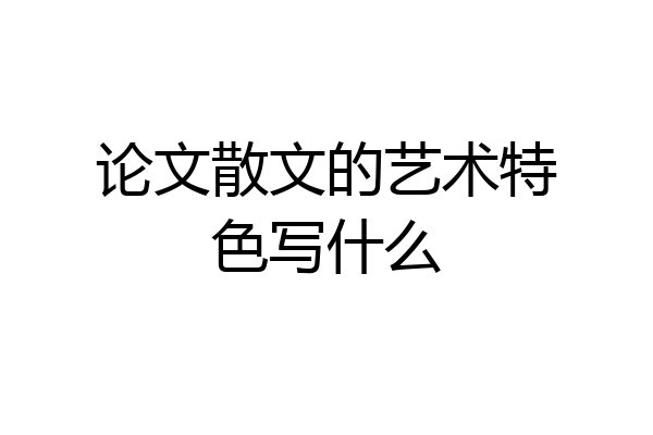 论文散文的艺术特色写什么