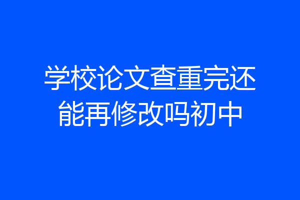 学校论文查重完还能再修改吗初中