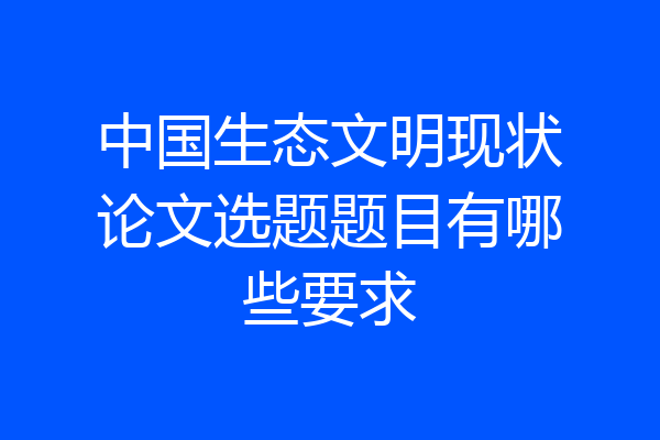 中国生态文明现状论文选题题目有哪些要求