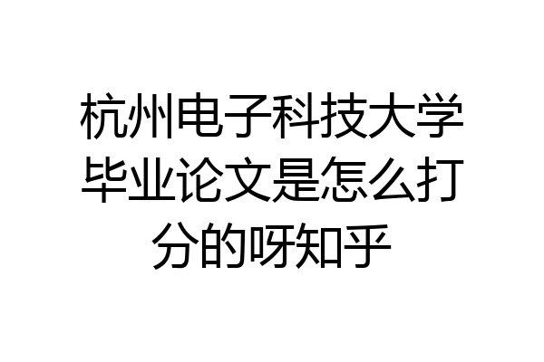 杭州电子科技大学毕业论文是怎么打分的呀知乎