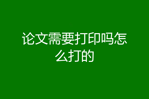 论文需要打印吗怎么打的