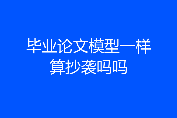 毕业论文模型一样算抄袭吗吗