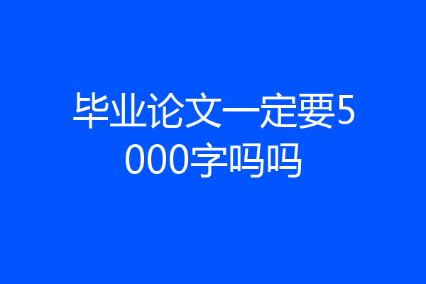 毕业论文一定要5000字吗吗