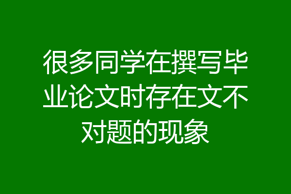 很多同学在撰写毕业论文时存在文不对题的现象