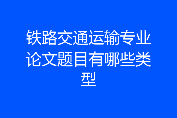 铁路交通运输专业论文题目有哪些类型