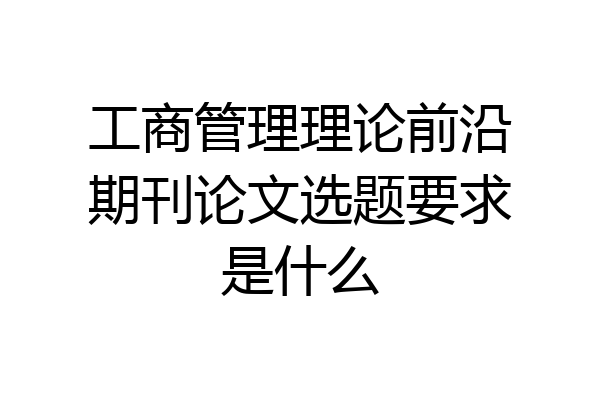 工商管理理论前沿期刊论文选题要求是什么