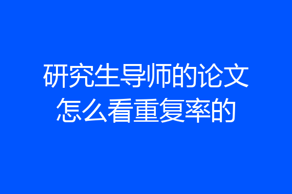 研究生导师的论文怎么看重复率的