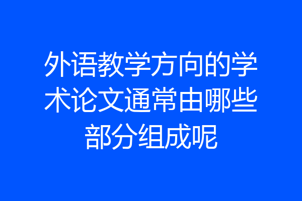 外语教学方向的学术论文通常由哪些部分组成呢