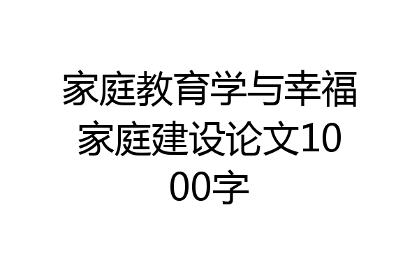 家庭教育学与幸福家庭建设论文1000字