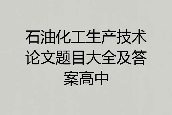 石油化工生产技术论文题目大全及答案高中