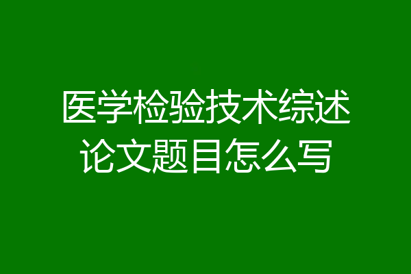医学检验技术综述论文题目怎么写