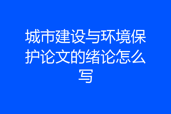 城市建设与环境保护论文的绪论怎么写
