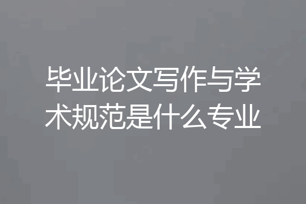 毕业论文写作与学术规范是什么专业