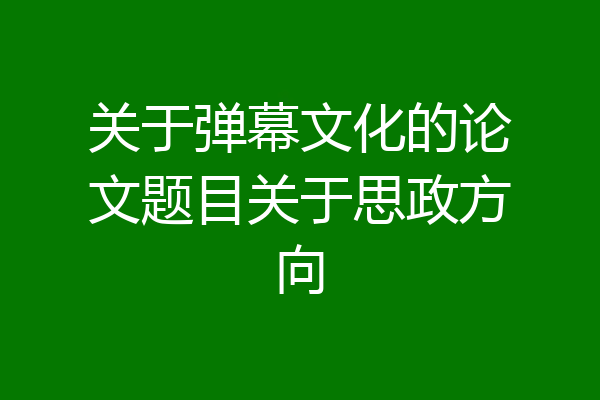关于弹幕文化的论文题目关于思政方向