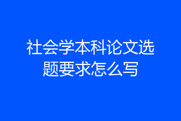 社会学本科论文选题要求怎么写