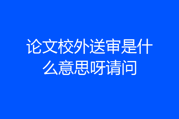 论文校外送审是什么意思呀请问