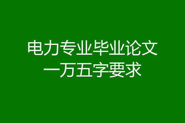 电力专业毕业论文一万五字要求