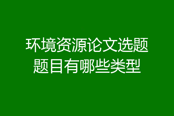 环境资源论文选题题目有哪些类型