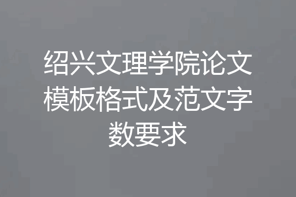 绍兴文理学院论文模板格式及范文字数要求