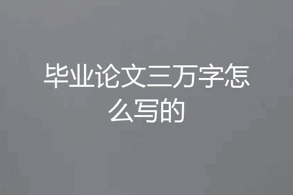 毕业论文三万字怎么写的