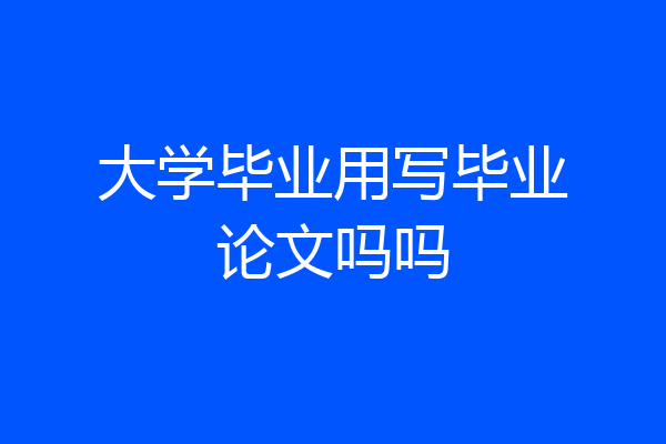 大学毕业用写毕业论文吗吗