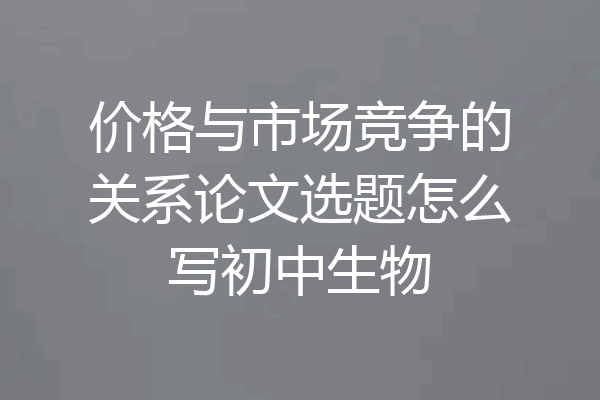 价格与市场竞争的关系论文选题怎么写初中生物