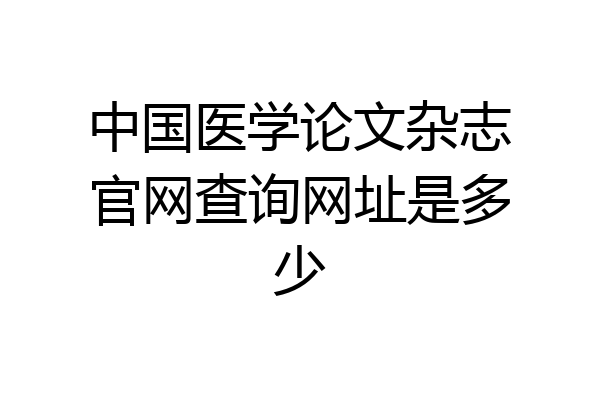 中国医学论文杂志官网查询网址是多少