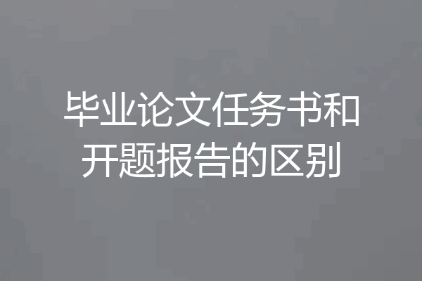 毕业论文任务书和开题报告的区别