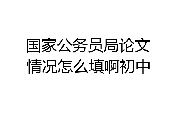 国家公务员局论文情况怎么填啊初中