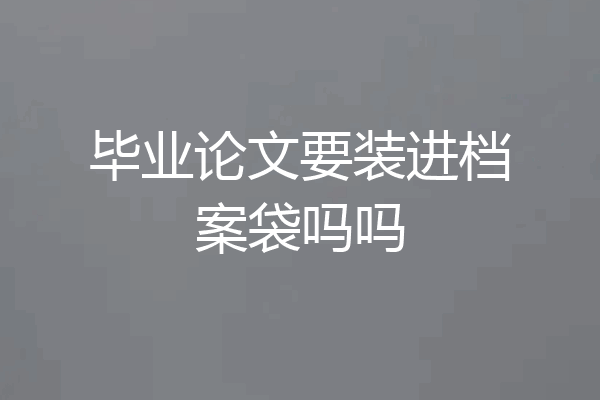 毕业论文要装进档案袋吗吗