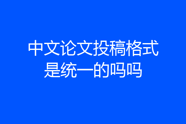 中文论文投稿格式是统一的吗吗