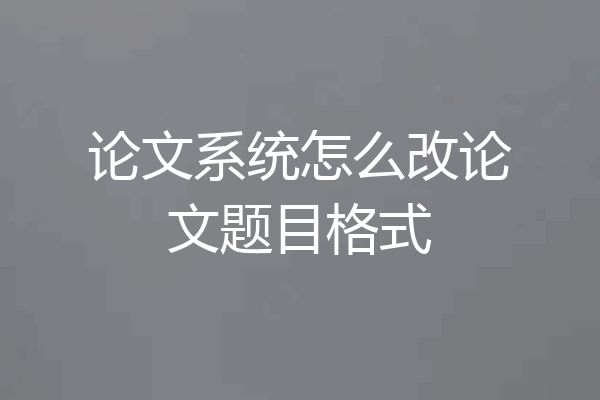 论文系统怎么改论文题目格式