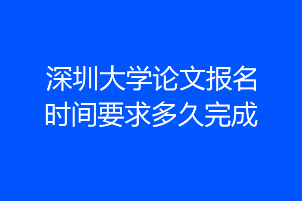 深圳大学论文报名时间要求多久完成
