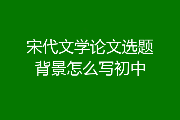 宋代文学论文选题背景怎么写初中