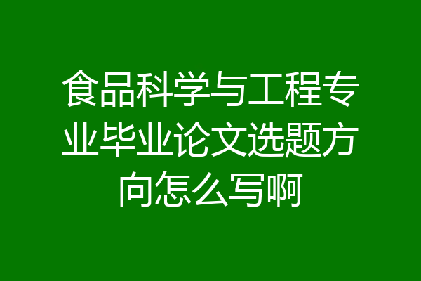食品科学与工程专业毕业论文选题方向怎么写啊