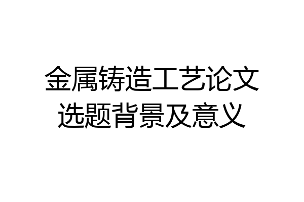 金属铸造工艺论文选题背景及意义