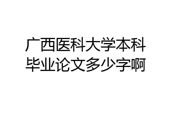 广西医科大学本科毕业论文多少字啊