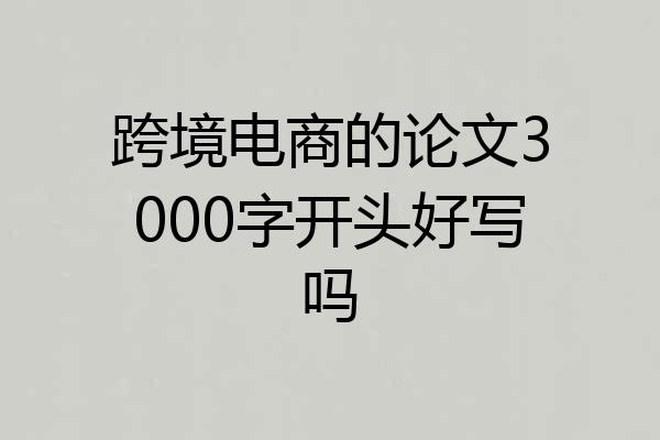跨境电商的论文3000字开头好写吗