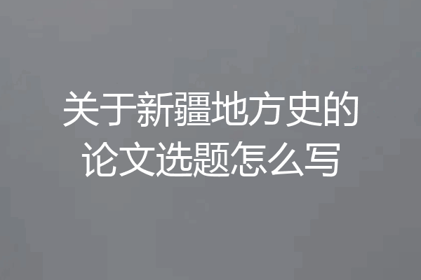 关于新疆地方史的论文选题怎么写