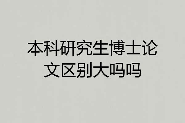 本科研究生博士论文区别大吗吗