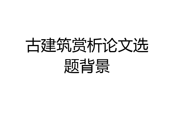古建筑赏析论文选题背景