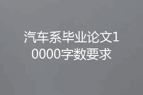 汽车系毕业论文10000字数要求