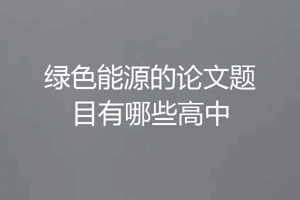 绿色能源的论文题目有哪些高中