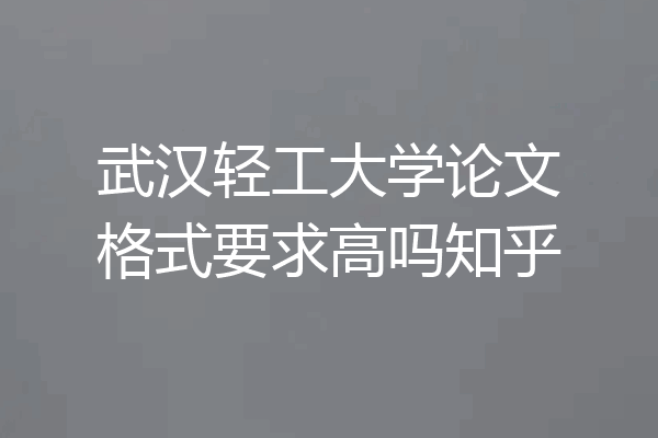 武汉轻工大学论文格式要求高吗知乎