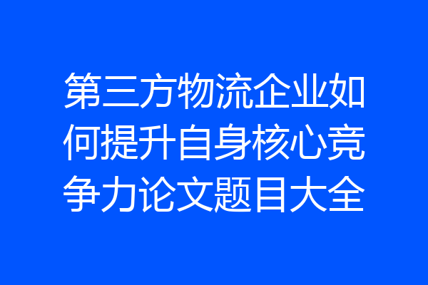 第三方物流企业如何提升自身核心竞争力论文题目大全