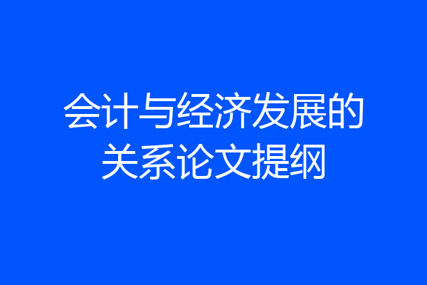 会计与经济发展的关系论文提纲
