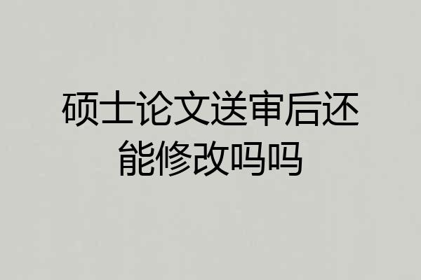 硕士论文送审后还能修改吗吗