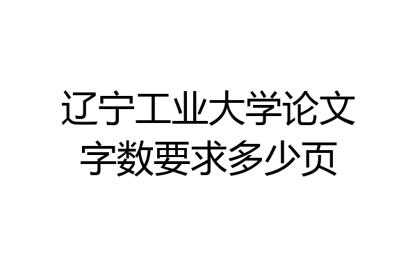 辽宁工业大学论文字数要求多少页