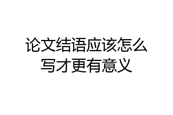 论文结语应该怎么写才更有意义