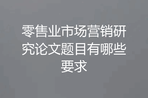 零售业市场营销研究论文题目有哪些要求